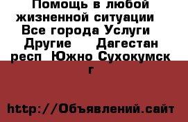 Помощь в любой жизненной ситуации - Все города Услуги » Другие   . Дагестан респ.,Южно-Сухокумск г.